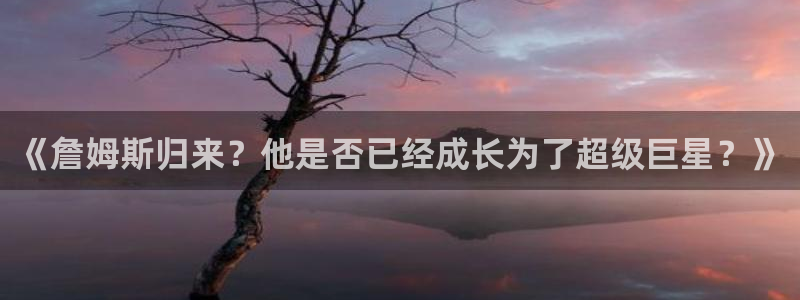 足球24直播免费观看：《詹姆斯归来？他是否已经成长为了超级巨星？》